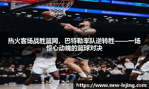 热火客场战胜篮网，巴特勒率队逆转胜——一场惊心动魄的篮球对决