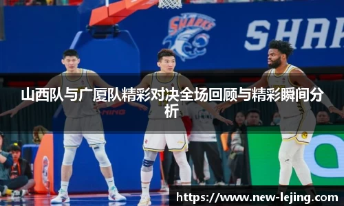 山西队与广厦队精彩对决全场回顾与精彩瞬间分析