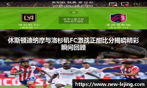 休斯顿迪纳摩与洛杉矶FC激战正酣比分揭晓精彩瞬间回顾
