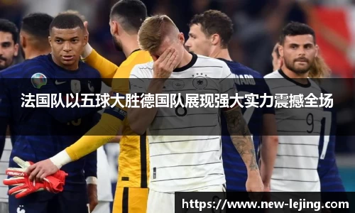 法国队以五球大胜德国队展现强大实力震撼全场