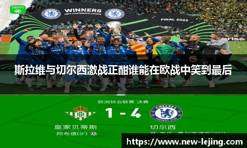 斯拉维与切尔西激战正酣谁能在欧战中笑到最后