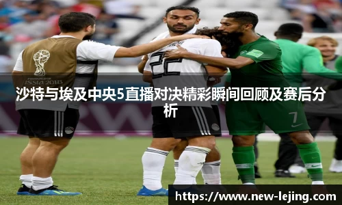 沙特与埃及中央5直播对决精彩瞬间回顾及赛后分析