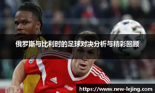俄罗斯与比利时的足球对决分析与精彩回顾
