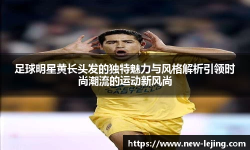 足球明星黄长头发的独特魅力与风格解析引领时尚潮流的运动新风尚